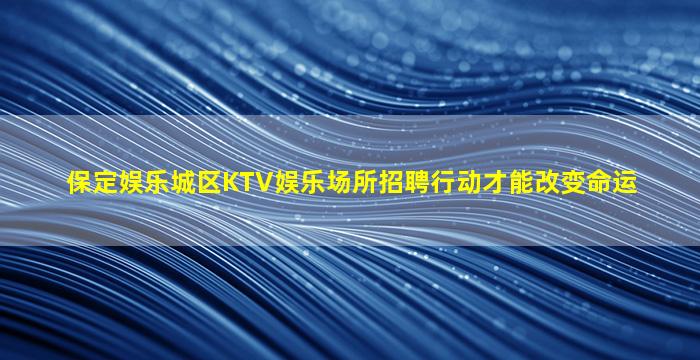 保定娱乐城区KTV娱乐场所招聘行动才能改变命运