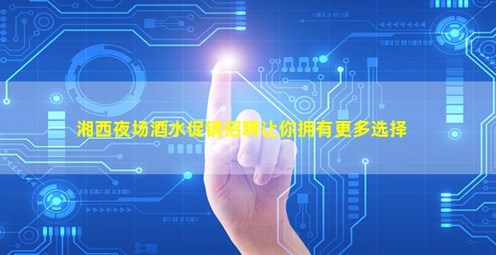 湘西夜场酒水促销招聘让你拥有更多选择