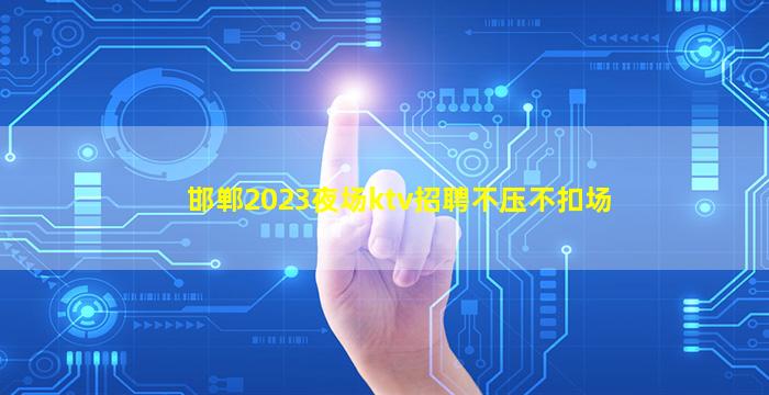 邯郸2023夜场ktv招聘不压不扣场